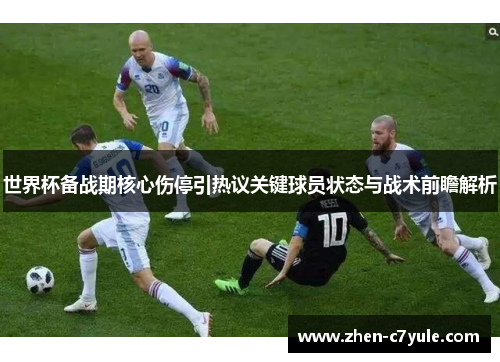 世界杯备战期核心伤停引热议关键球员状态与战术前瞻解析