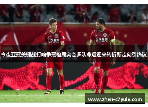 今夜亚冠关键战打响争冠格局突变多队命运迎来转折新走向引热议