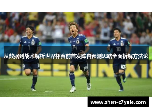 从数据到战术解析世界杯赛前首发阵容预测思路全面拆解方法论 从数据到战术解析世界杯赛前首发阵容预测思路全面拆解方法论