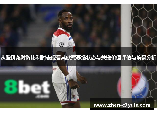 从登贝莱对阵比利时表现看其欧冠赛场状态与关键价值评估与前景分析 从登贝莱对阵比利时表现看其欧冠赛场状态与关键价值评估与前景分析