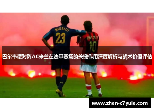 巴尔韦德对阵AC米兰在法甲赛场的关键作用深度解析与战术价值评估