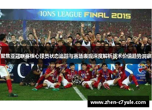 聚焦亚冠联赛核心球员状态追踪与赛场表现深度解析战术价值趋势洞察