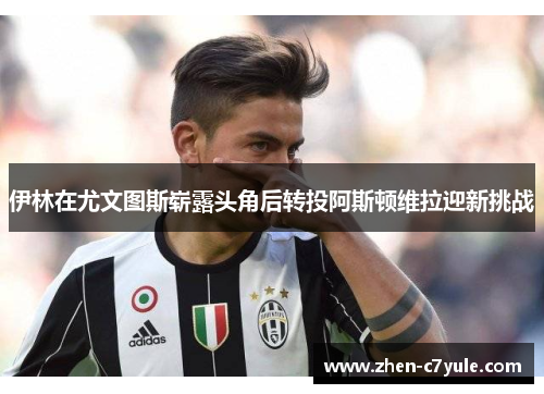 伊林在尤文图斯崭露头角后转投阿斯顿维拉迎新挑战 伊林在尤文图斯崭露头角后转投阿斯顿维拉迎新挑战