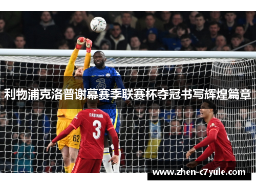 利物浦克洛普谢幕赛季联赛杯夺冠书写辉煌篇章 利物浦克洛普谢幕赛季联赛杯夺冠书写辉煌篇章