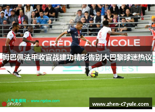 姆巴佩法甲收官战建功精彩告别大巴黎球迷热议
