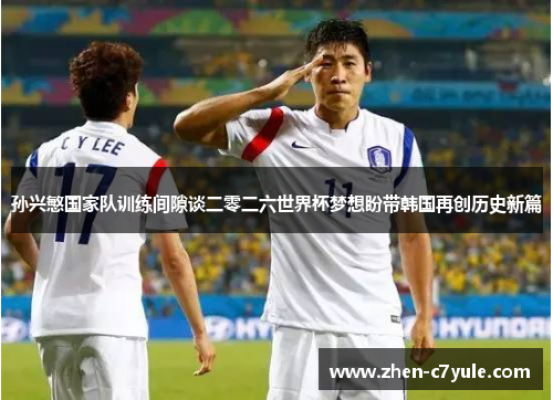 孙兴慜国家队训练间隙谈二零二六世界杯梦想盼带韩国再创历史新篇 孙兴慜国家队训练间隙谈二零二六世界杯梦想盼带韩国再创历史新篇