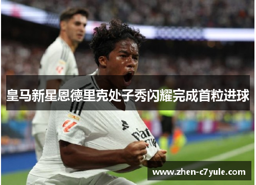 皇马新星恩德里克处子秀闪耀完成首粒进球 皇马新星恩德里克处子秀闪耀完成首粒进球