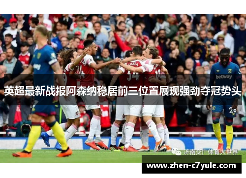 英超最新战报阿森纳稳居前三位置展现强劲夺冠势头 英超最新战报阿森纳稳居前三位置展现强劲夺冠势头