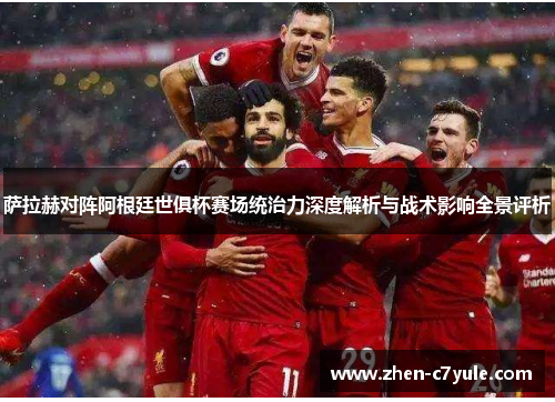 萨拉赫对阵阿根廷世俱杯赛场统治力深度解析与战术影响全景评析 萨拉赫对阵阿根廷世俱杯赛场统治力深度解析与战术影响全景评析