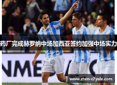 药厂完成赫罗纳中场加西亚签约加强中场实力 药厂完成赫罗纳中场加西亚签约加强中场实力