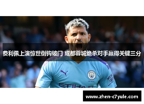 费利佩上演惊世倒钩破门 成都蓉城绝杀对手赢得关键三分