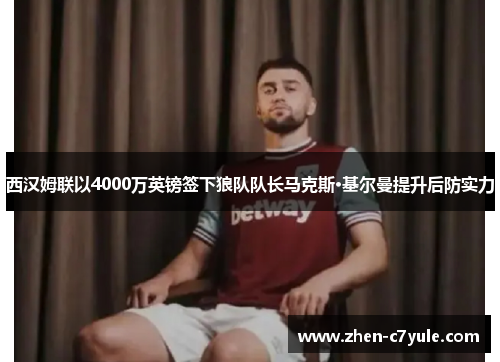 西汉姆联以4000万英镑签下狼队队长马克斯·基尔曼提升后防实力