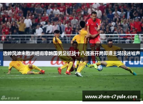 选帅风波未散洪明甫率韩国男足征战十八强赛开局即遭主场球迷嘘声 选帅风波未散洪明甫率韩国男足征战十八强赛开局即遭主场球迷嘘声