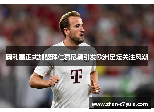 奥利塞正式加盟拜仁慕尼黑引发欧洲足坛关注风潮