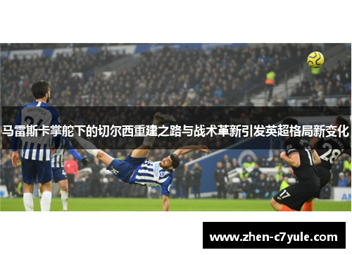 马雷斯卡掌舵下的切尔西重建之路与战术革新引发英超格局新变化