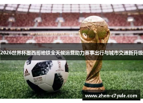 2026世界杯墨西哥地铁全天候运营助力赛事出行与城市交通新升级 2026世界杯墨西哥地铁全天候运营助力赛事出行与城市交通新升级