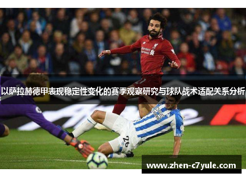 以萨拉赫德甲表现稳定性变化的赛季观察研究与球队战术适配关系分析 以萨拉赫德甲表现稳定性变化的赛季观察研究与球队战术适配关系分析