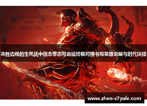 决胜边缘的生死战中信念意志与命运终极对撞书写英雄荣耀与时代抉择 决胜边缘的生死战中信念意志与命运终极对撞书写英雄荣耀与时代抉择