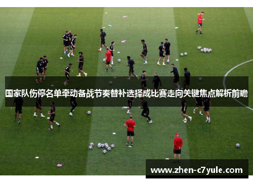 国家队伤停名单牵动备战节奏替补选择成比赛走向关键焦点解析前瞻 国家队伤停名单牵动备战节奏替补选择成比赛走向关键焦点解析前瞻