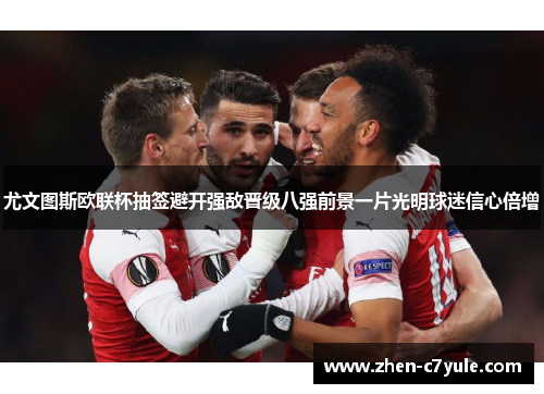 尤文图斯欧联杯抽签避开强敌晋级八强前景一片光明球迷信心倍增 尤文图斯欧联杯抽签避开强敌晋级八强前景一片光明球迷信心倍增