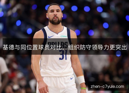 基德与同位置球员对比,组织防守领导力更突出 基德与同位置球员对比,组织防守领导力更突出