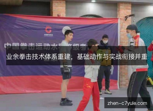 业余拳击技术体系重建,基础动作与实战衔接并重 业余拳击技术体系重建,基础动作与实战衔接并重